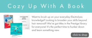 Promotional banner with a turquoise header reading ‘Cozy Up With A Book’. Images of three books available on our website appear on the left, with text saying "want to brush up on your everyday electrolysis knowledge? Looking for a way to broaden your skills beyond hair removal? We've got titles in the Prestige library for everyone. It's the perfect time to hunker down and learn something new.", along with a gray button labeled ‘click to shop.’